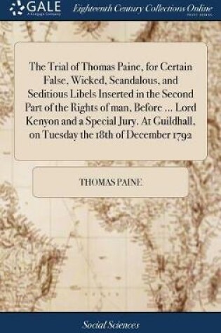 Cover of The Trial of Thomas Paine, for Certain False, Wicked, Scandalous, and Seditious Libels Inserted in the Second Part of the Rights of Man, Before ... Lord Kenyon and a Special Jury. at Guildhall, on Tuesday the 18th of December 1792