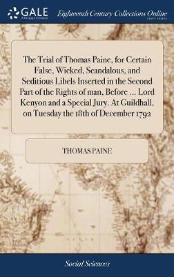 Book cover for The Trial of Thomas Paine, for Certain False, Wicked, Scandalous, and Seditious Libels Inserted in the Second Part of the Rights of Man, Before ... Lord Kenyon and a Special Jury. at Guildhall, on Tuesday the 18th of December 1792