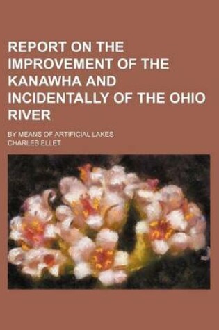 Cover of Report on the Improvement of the Kanawha and Incidentally of the Ohio River; By Means of Artificial Lakes