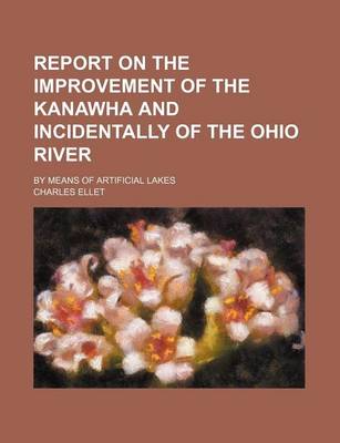 Book cover for Report on the Improvement of the Kanawha and Incidentally of the Ohio River; By Means of Artificial Lakes