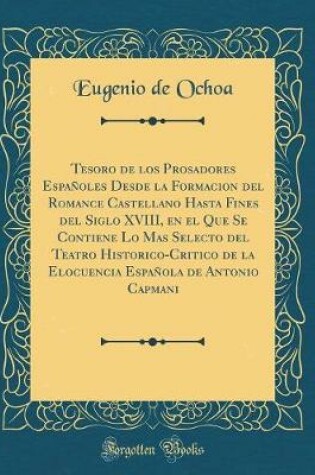 Cover of Tesoro de Los Prosadores Españoles Desde La Formacion del Romance Castellano Hasta Fines del Siglo XVIII, En El Que Se Contiene Lo Mas Selecto del Teatro Historico-Critico de la Elocuencia Española de Antonio Capmani (Classic Reprint)