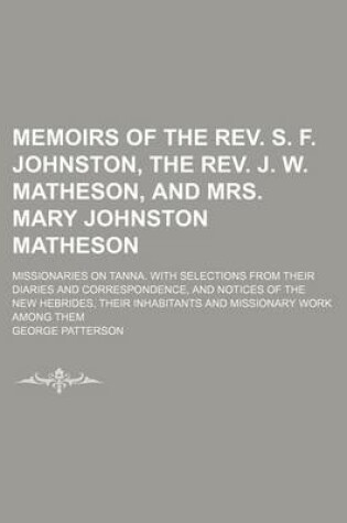 Cover of Memoirs of the REV. S. F. Johnston, the REV. J. W. Matheson, and Mrs. Mary Johnston Matheson; Missionaries on Tanna. with Selections from Their Diaries and Correspondence, and Notices of the New Hebrides, Their Inhabitants and Missionary Work Among Them