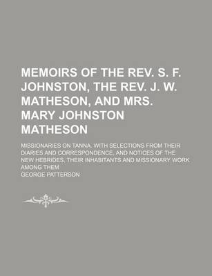 Book cover for Memoirs of the REV. S. F. Johnston, the REV. J. W. Matheson, and Mrs. Mary Johnston Matheson; Missionaries on Tanna. with Selections from Their Diaries and Correspondence, and Notices of the New Hebrides, Their Inhabitants and Missionary Work Among Them