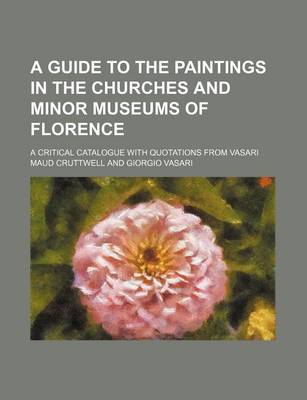 Book cover for A Guide to the Paintings in the Churches and Minor Museums of Florence; A Critical Catalogue with Quotations from Vasari