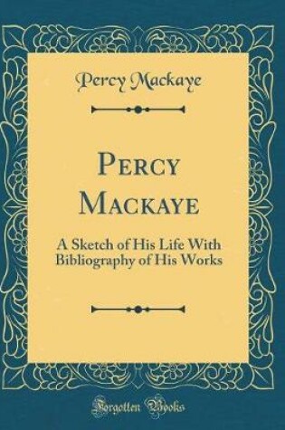 Cover of Percy Mackaye: A Sketch of His Life With Bibliography of His Works (Classic Reprint)