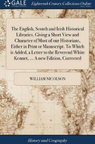 Cover of The English, Scotch and Irish Historical Libraries. Giving a Short View and Character of Most of Our Historians, Either in Print or Manuscript. to Which Is Added, a Letter to the Reverend White Kennet, ... a New Edition, Corrected