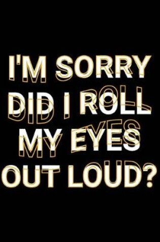 Cover of I'm Sorry Did I Roll My Eyes Out Loud?