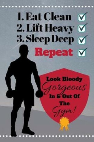 Cover of Eat Clean, Lift Heavy, Sleep Deep, Repeat...Look Bloody Gorgeous In And Out Of The Gym!