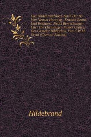 Cover of Das Hildebrandslied, Nach Der Hs. Von Neuem Herausg., Kritisch Bearb. Und Erläutert, Nebst Bemerkungen Über Die Ehemaligen Fulder Codices Der Casseler Bibliothek, Von C.W.M. Grein (German Edition)