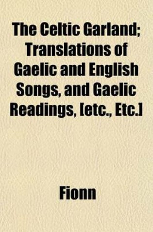 Cover of The Celtic Garland; Translations of Gaelic and English Songs, and Gaelic Readings, [Etc., Etc.]