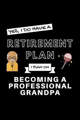 Book cover for Yes, I Do Have A Retirement Plan I Plan On Becoming A Professional Grandpa