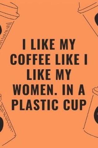 Cover of I like my coffee like i like my women in a plastic cup