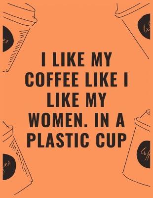 Book cover for I like my coffee like i like my women in a plastic cup