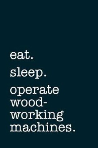 Cover of eat. sleep. operate woodworking machines. - Lined Notebook