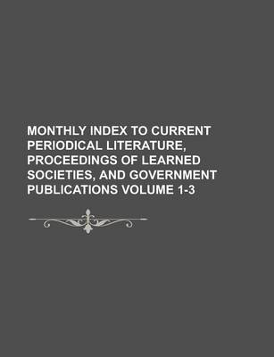 Book cover for Monthly Index to Current Periodical Literature, Proceedings of Learned Societies, and Government Publications Volume 1-3