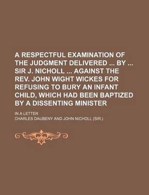 Book cover for A Respectful Examination of the Judgment Delivered by Sir J. Nicholl Against the REV. John Wight Wickes for Refusing to Bury an Infant Child, Which Had Been Baptized by a Dissenting Minister; In a Letter