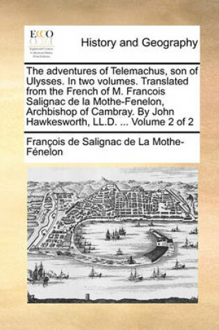 Cover of The Adventures of Telemachus, Son of Ulysses. in Two Volumes. Translated from the French of M. Francois Salignac de La Mothe-Fenelon, Archbishop of Cambray. by John Hawkesworth, LL.D. ... Volume 2 of 2