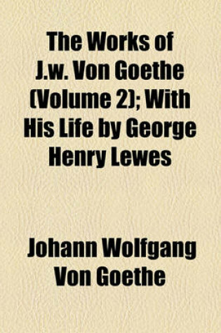 Cover of The Works of J.W. Von Goethe (Volume 2); With His Life by George Henry Lewes