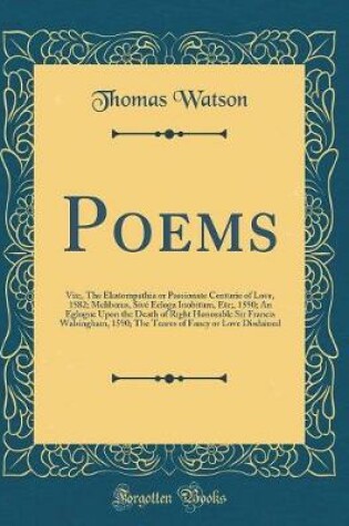 Cover of Poems: Viz;, The Ekatompathia or Passionate Centurie of Love, 1582; Melibus, Sivé Ecloga Inobitum, Etc;, 1590; An Eglogue Upon the Death of Right Honorable Sir Francis Walsingham, 1590; The Teares of Fancy or Love Disdained (Classic Reprint)