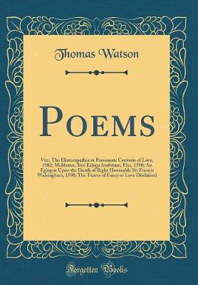 Book cover for Poems: Viz;, The Ekatompathia or Passionate Centurie of Love, 1582; Melibus, Sivé Ecloga Inobitum, Etc;, 1590; An Eglogue Upon the Death of Right Honorable Sir Francis Walsingham, 1590; The Teares of Fancy or Love Disdained (Classic Reprint)