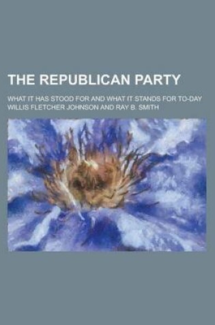 Cover of The Republican Party; What It Has Stood for and What It Stands for To-Day