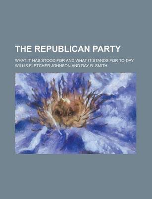 Book cover for The Republican Party; What It Has Stood for and What It Stands for To-Day