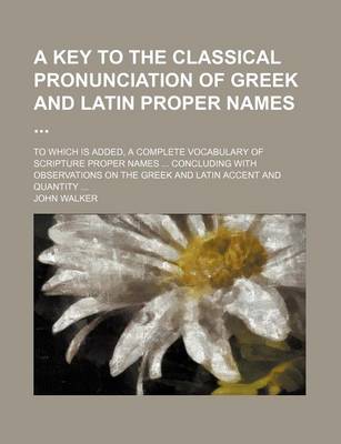 Book cover for A Key to the Classical Pronunciation of Greek and Latin Proper Names; To Which Is Added, a Complete Vocabulary of Scripture Proper Names Concluding with Observations on the Greek and Latin Accent and Quantity