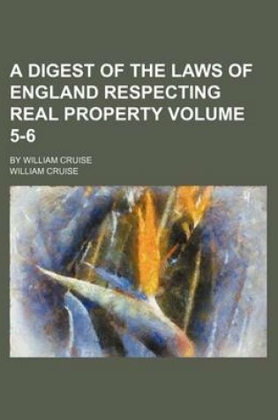 Cover of A Digest of the Laws of England Respecting Real Property Volume 5-6; By William Cruise