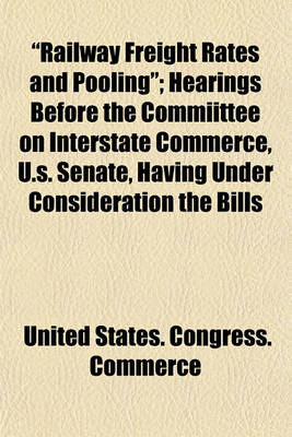 Book cover for "Railway Freight Rates and Pooling"; Hearings Before the Commiittee on Interstate Commerce, U.S. Senate, Having Under Consideration the Bills