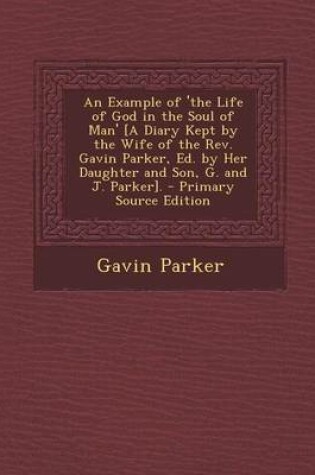 Cover of An Example of 'The Life of God in the Soul of Man' [A Diary Kept by the Wife of the REV. Gavin Parker, Ed. by Her Daughter and Son, G. and J. Parker].