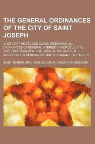 Cover of The General Ordinances of the City of Saint Joseph; (A City of the Second Class) Embracing All Ordinances of General Interest in Force July 15, 1897, Together with the Laws of the State of Missouri of a General Nature Applicable to the