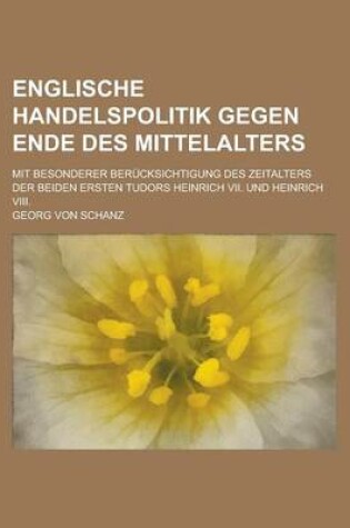 Cover of Englische Handelspolitik Gegen Ende Des Mittelalters; Mit Besonderer Berucksichtigung Des Zeitalters Der Beiden Ersten Tudors Heinrich VII. Und Heinri