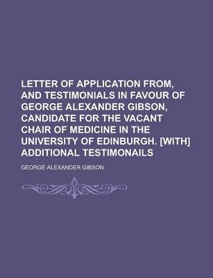 Book cover for Letter of Application From, and Testimonials in Favour of George Alexander Gibson, Candidate for the Vacant Chair of Medicine in the University of EDI