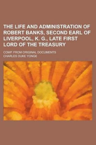 Cover of The Life and Administration of Robert Banks, Second Earl of Liverpool, K. G., Late First Lord of the Treasury; Comp. from Original Documents