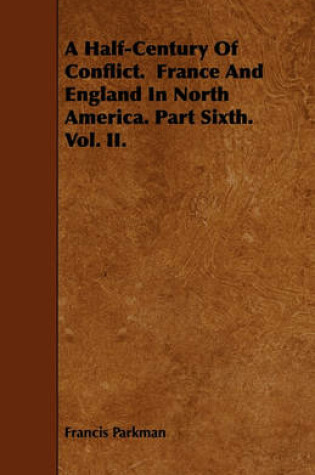 Cover of A Half-Century Of Conflict. France And England In North America. Part Sixth. Vol. II.