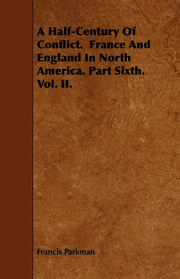 Book cover for A Half-Century Of Conflict. France And England In North America. Part Sixth. Vol. II.