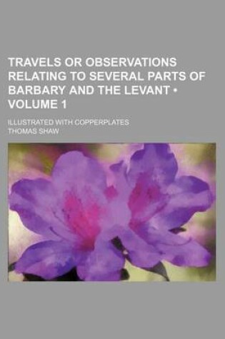 Cover of Travels or Observations Relating to Several Parts of Barbary and the Levant (Volume 1); Illustrated with Copperplates