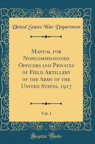 Cover of Manual for Noncommissioned Officers and Privates of Field Artillery of the Army of the United States, 1917, Vol. 1 (Classic Reprint)