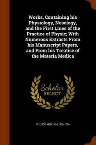 Cover of Works, Containing His Physiology, Nosology, and the First Lines of the Practice of Physic; With Numerous Extracts from His Manuscript Papers, and from His Treatise of the Materia Medica