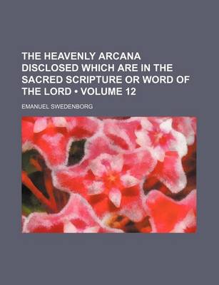 Book cover for The Heavenly Arcana Disclosed Which Are in the Sacred Scripture or Word of the Lord (Volume 12)