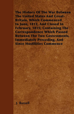 Book cover for The History Of The War Between The United States And Great-Britain, Which Commenced In June, 1812, And Closed In February, 1815; Containing The Correspondence Which Passed Between The Two Governments, Immediately Preceding, And Since Hostilities Commence