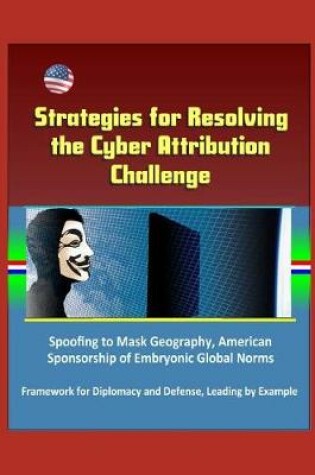 Cover of Strategies for Resolving the Cyber Attribution Challenge - Spoofing to Mask Geography, American Sponsorship of Embryonic Global Norms, Framework for Diplomacy and Defense, Leading by Example
