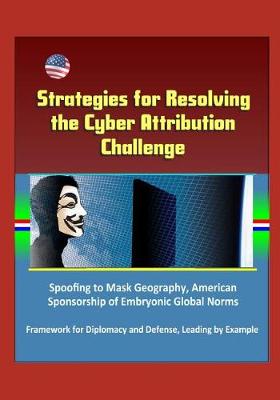 Book cover for Strategies for Resolving the Cyber Attribution Challenge - Spoofing to Mask Geography, American Sponsorship of Embryonic Global Norms, Framework for Diplomacy and Defense, Leading by Example