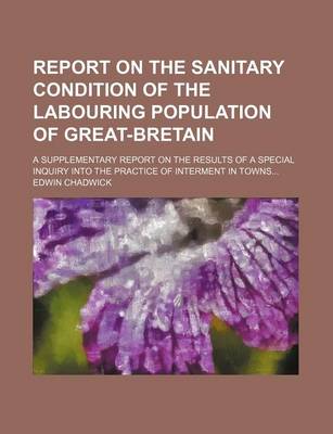 Book cover for Report on the Sanitary Condition of the Labouring Population of Great-Bretain; A Supplementary Report on the Results of a Special Inquiry Into the Practice of Interment in Towns...