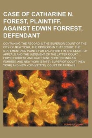 Cover of Case of Catharine N. Forest, Plaintiff, Against Edwin Forrest, Defendant; Containing the Record in the Superior Court of the City of New York, the Opi