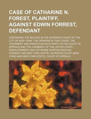 Book cover for Case of Catharine N. Forest, Plaintiff, Against Edwin Forrest, Defendant; Containing the Record in the Superior Court of the City of New York, the Opi