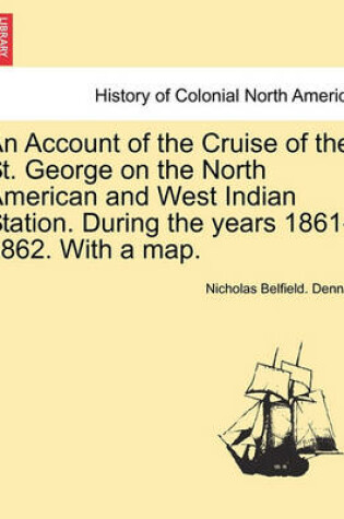 Cover of An Account of the Cruise of the St. George on the North American and West Indian Station. During the Years 1861-1862. with a Map.