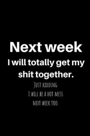 Cover of Next Week I Will Totally Get My Shit Together. Just Kidding I Will Be a Hot Mess Next Week Too.