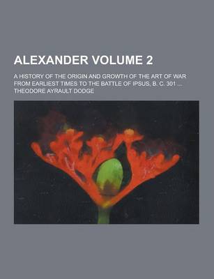 Book cover for Alexander; A History of the Origin and Growth of the Art of War from Earliest Times to the Battle of Ipsus, B. C. 301 ... Volume 2