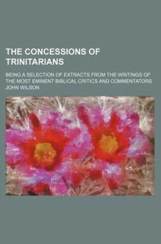 Cover of The Concessions of Trinitarians; Being a Selection of Extracts from the Writings of the Most Eminent Biblical Critics and Commentators